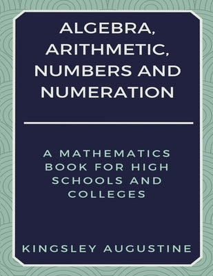 Algebra, Arithmetic, Numbers and Numeration: A Mathematics Book for High Schools and Colleges Paperback Independently Published