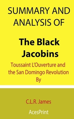 Summary and Analysis of The Black Jacobins: Toussaint L'Ouverture and the San Domingo Revolution By C.L.R. James Paperback Independently Published