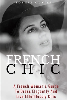 French Chic: A French Woman's Guide To Dress Elegantly And Live Effortlessly Chic Paperback Createspace Independent Publishing Platform