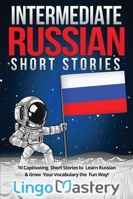 Intermediate Russian Short Stories: 10 Captivating Short Stories to Learn Russian & Grow Your Vocabulary the Fun Way! Paperback Lingo Mastery