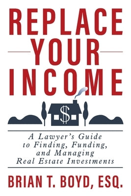 Replace Your Income: A Lawyer's Guide to Finding, Funding, and Managing Real Estate Investments Paperback Authority Publishing
