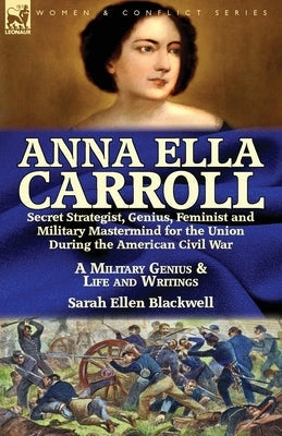 Anna Ella Carroll: Secret Strategist, Genius, Feminist and Military Mastermind for the Union During the American Civil War-A Military Gen Paperback Leonaur Ltd