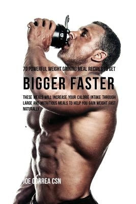 70 Powerful Weight Gaining Meal Recipes to Get Bigger Faster: These Meals Will Increase Your Calorie Intake through Large and Nutritious Meals to Help by Correa, Joe