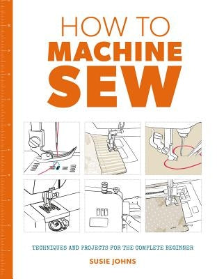 How to Machine Sew: Techniques and Projects for the Complete Beginner GMC Publications