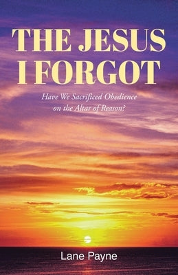 The Jesus I Forgot: Have we sacrificed obedience on the altar of reason? Paperback Christian Faith Publishing