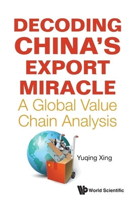 Decoding China's Export Miracle: A Global Value Chain Analysis Paperback World Scientific Publishing Company
