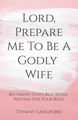 Lord, Prepare Me to Be a Godly Wife Paperback Createspace Independent Publishing Platform