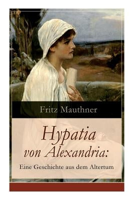 Hypatia von Alexandria: Eine Geschichte aus dem Altertum: Lebensgeschichte der berühmten Mathematikerin, Astronomin und Philosophin (Historisc Paperback E-Artnow