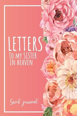 Letters To My Sister In Heaven: A Guided & Prompted Grief and Remembrance Journal For Grieving The Loss of your Sister, Grieve In The Loving Memory Of Paperback Independently Published