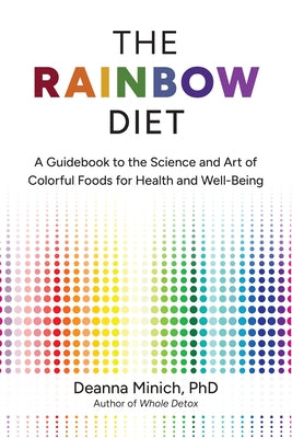 The Rainbow Diet: A Guidebook to the Science and Art of Colorful Foods for Health and Well-Being by Minich, Deanna M.