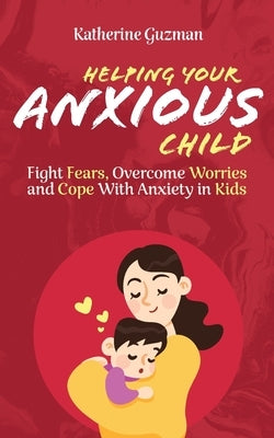 Helping Your Anxious Child: Fight Fears, Overcome Worries, and Cope with Anxiety in Kids Paperback Katherine Guzman