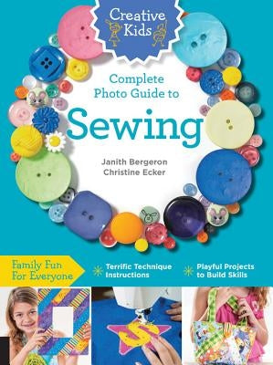 Creative Kids Complete Photo Guide to Sewing: Family Fun for Everyone - Terrific Technique Instructions - Playful Projects to Build Skills Quarry Books