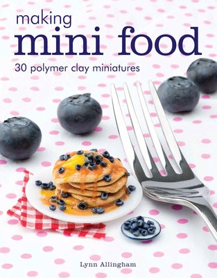 Making Mini Food: 30 Polymer Clay Miniatures GMC Publications