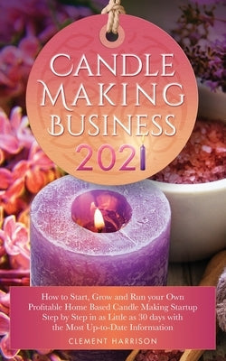 Candle Making Business 2021: How to Start, Grow and Run Your Own Profitable Home Based Candle Startup Step by Step in as Little as 30 Days With the Paperback Muze Publishing