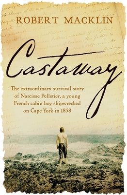 Castaway: The Extraordinary Survival Story of Narcisse Pelletier, a Young French Cabin Boy Shipwrecked on Cape York in 1858 Paperback Hachette Australia