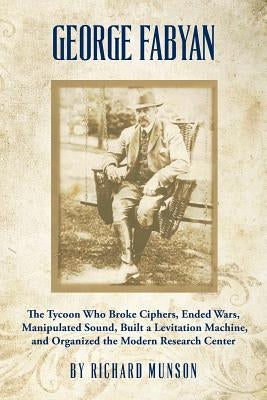 George Fabyan: The Tycoon Who Broke Ciphers, Ended Wars, Manipulated Sound, Built a Levitation Machine, and Organized the Modern Rese Paperback Createspace Independent Publishing Platform