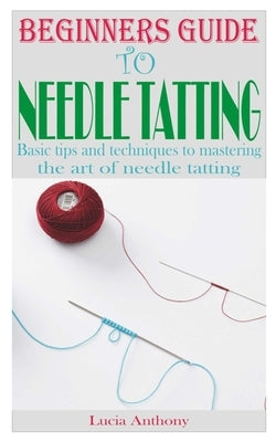 Beginners Guide to Needle Tatting: Basic tips and techniques to mastering the art of needle tatting Paperback Independently Published