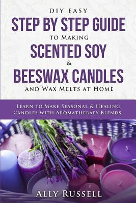 DIY Easy Step By Step Guide to Making Scented Soy & Beeswax Candles and Wax Melts at Home: Learn to Make Seasonal & Healing Candles with Aromatherapy Independently Published