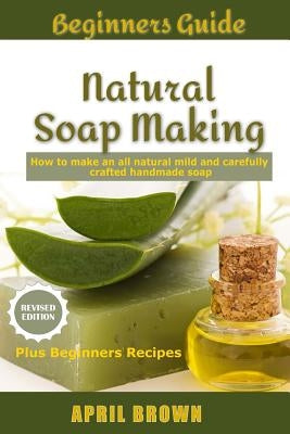 Beginners Guide Natural Soap Making: How to make an all-natural mild and carefully crafted handmade soap Plus Beginners Recipes Paperback Createspace Independent Publishing Platform