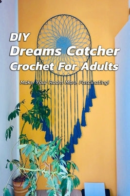 DIY Dreams Catcher Crochet For Adults: Make Your Room More Fascinating!: How To Crochet Dreams Catcher For Beginners Paperback Independently Published
