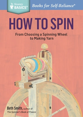How to Spin: From Choosing a Spinning Wheel to Making Yarn. a Storey Basics(r) Title Storey Publishing