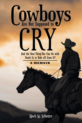 Cowboys Are Not Supposed to Cry: And the Best Thing You Can Do with Death Is to Ride off from It?: A Memoir Christian Faith Publishing, Inc