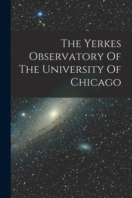 The Yerkes Observatory Of The University Of Chicago Paperback Legare Street Press