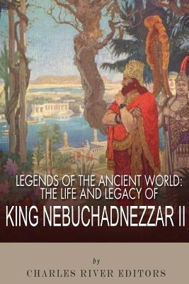 Legends of the Ancient World: The Life and Legacy of King Nebuchadnezzar II Paperback Createspace Independent Publishing Platform