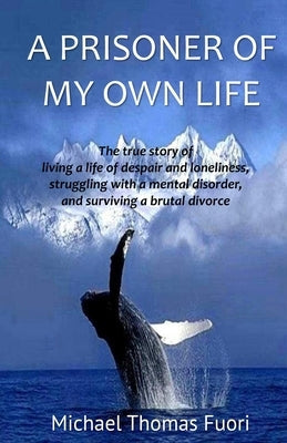 A Prisoner of My Own Life: The True Story of Living a Life of Despair and Loneliness, Struggling with a Mental Disorder, Surviving a Brutal Divorce by Fuori, Michael Thomas