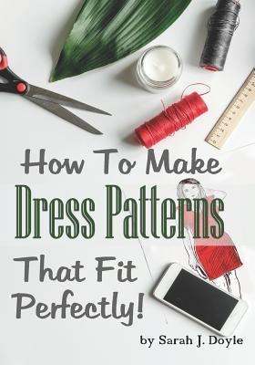 How to Make Dress Patterns That Fit Perfectly: Illustrated Step-By-Step Guide for Easy Pattern Making Paperback Independently Published