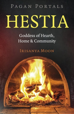 Pagan Portals: Hestia: Goddess of Hearth, Home & Community by Moon, Irisanya