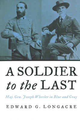 A Soldier to the Last: Maj. Gen. Joseph Wheeler in Blue and Gray Paperback University of Nebraska Press