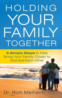 Holding Your Family Together: 5 Simple Steps to Help Bring Your Family Closer to God and Each Other Paperback Bethany House Publishers
