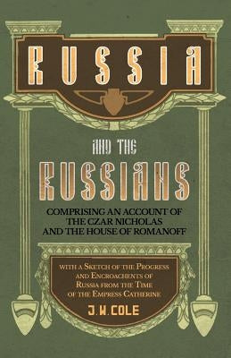 Russia and the Russians - Comprising an Account of the Czar Nicholas and the House of Romanoff with a Sketch of the Progress and Encroachents of Russi Paperback White Press