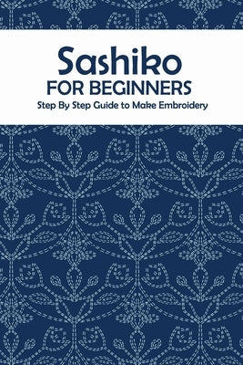 Sashiko for Beginners: Step By Step Guide to Make Embroidery: The Ultimate Sashiko Book Paperback Independently Published