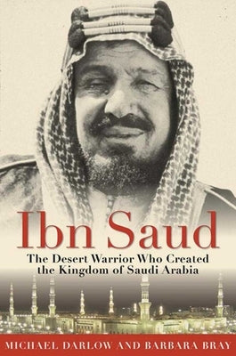 Ibn Saud: The Desert Warrior Who Created the Kingdom of Saudi Arabia Skyhorse Publishing