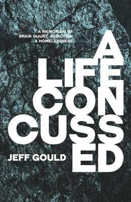 A Life Concussed: A Memoriam of Brain Injury, Addiction & Homelessness Paperback Jeff Gould
