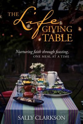 The Lifegiving Table: Nurturing Faith Through Feasting, One Meal at a Time Paperback Tyndale Momentum