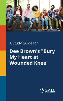 A Study Guide for Dee Brown's "Bury My Heart at Wounded Knee" Paperback Gale, Study Guides