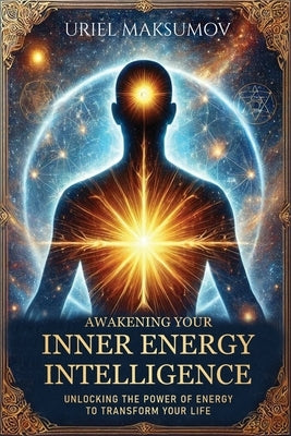 Awakening Your Inner Energy Intelligence: Unlocking the Power of Energy to Transform Your Life by Maksumov, Uriel