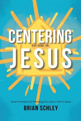 Centering Our Home On Jesus: Seven Principles for Parenting from Jairus' Faith in Jesus Paperback Brian Schley Books