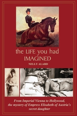 The Life You Had Imagined: From Imperial Vienna to Hollywood, the mystery of Empress Elizabeth of Austria's secret daughter Paperback Out in the World Press