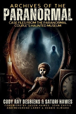 Archives of the Paranormal: Case Files from The Paranormal Couple's Haunted Museum by Desbiens, Cody
