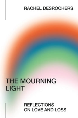 The Mourning Light: Reflections on Love & Loss by DesRochers, Rachel