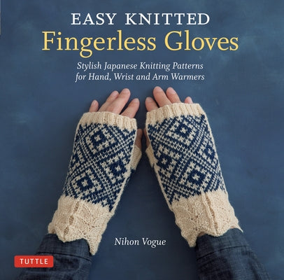 Easy Knitted Fingerless Gloves: Stylish Japanese Knitting Patterns for Hand, Wrist and Arm Warmers Tuttle Publishing