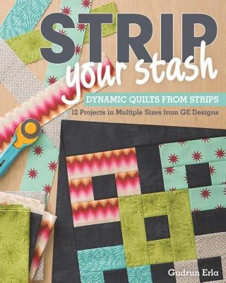 Strip Your Stash: Dynamic Quilts Made from Strips - 12 Projects in Multiple Sizes from GE Designs C&T Publishing