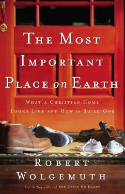 The Most Important Place on Earth: What a Christian Home Looks Like and How to Build One Paperback Thomas Nelson