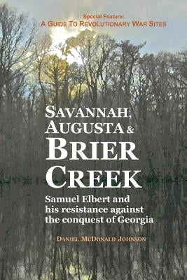 Savannah, Augusta & Brier Creek: Samuel Elbert and his resistance against the conquest of Georgia Paperback Daniel McDonald Johnson