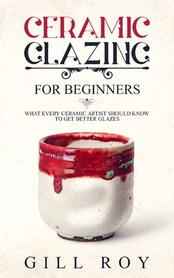 Ceramic Glazing for Beginners: What Every Ceramic Artist Should Know to Get Better Glazes Paperback Independently Published