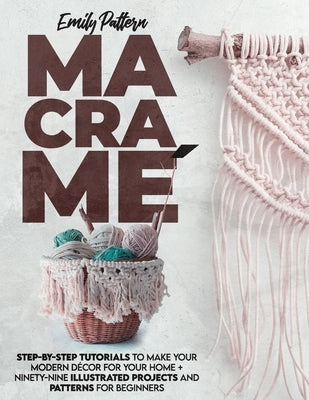 Macramè: Step-By-Step Tutorials to Make Your Modern Décor for Your Home + 99 Illustrated Projects and Patterns for Beginners Paperback Independently Published